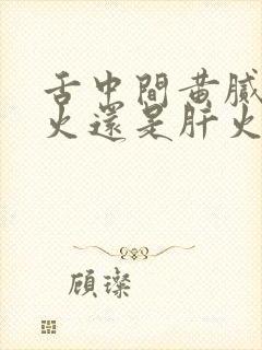 舌中间黄腻是胃火还是肝火