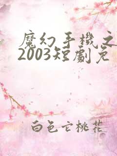 魔幻手机之重回2003短剧免费完整版