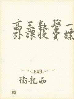 高三数学一对一补课收费标准