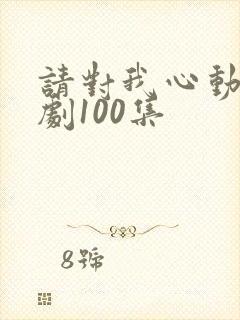 请对我心动吧短剧100集