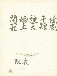 闪婚被千亿老公宠上天短剧免费观看全集