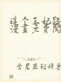 这个王妃路子野漫画免费阅读全文