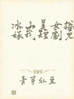 冰山美女总裁要嫁我短剧免费观看