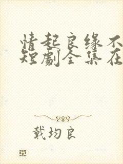 情起良缘不可窃短剧全集在线播放