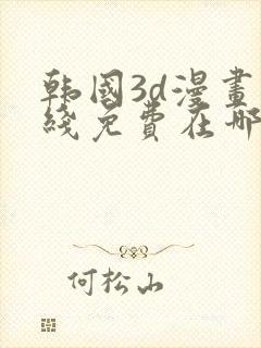 韩国3d漫画在线免费在哪看