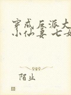 穿成反派大佬的小仙妻 七女王