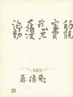 泡在我家的辣妹动漫免费观看第一集