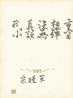 我真没想重生啊小说无弹窗全文免费阅读