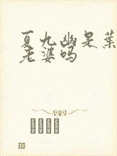 夏九幽是叶凡的老婆吗