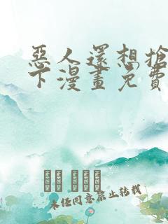 恶人还想抢救一下漫画免费漫画