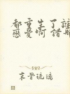 都重生了谁还谈恋爱啊 错哪儿了