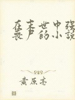 在末世中强上女丧尸的小说