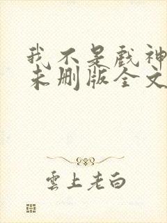 我不是戏神小说未删版全文免费阅读
