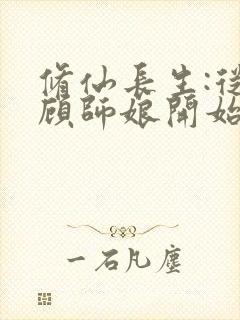 修仙长生:从照顾师娘开始小说