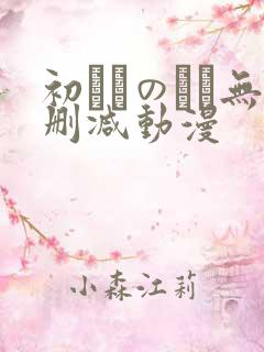 初めてのヒト无删减动漫