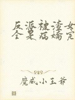 反派被渣女主们全是病娇完整版