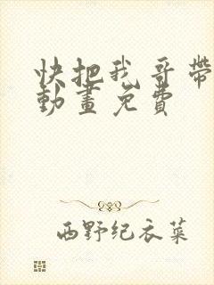 快把我哥带走2动画免费