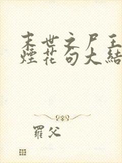 末世之尸王进化烟花句大结局