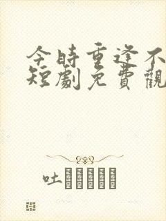 今时重逢不相识短剧免费观看