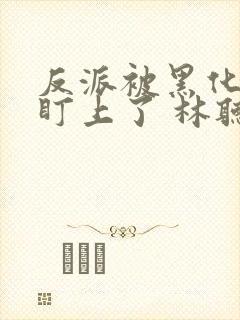 反派被黑化男主盯上了 林听成