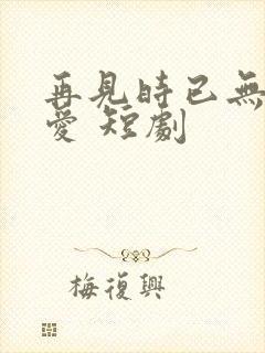 再见时已无恨无爱 短剧