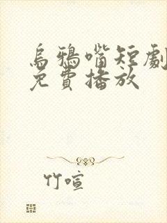 乌鸦嘴短剧全集免费播放