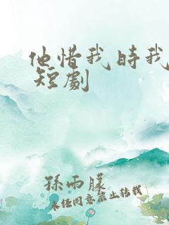 他惜我时我别离 短剧