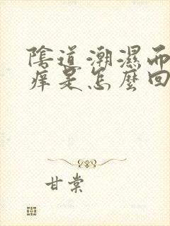 阴道潮湿而且瘙痒是怎么回事