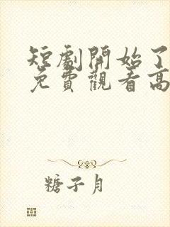 短剧开始了全集免费观看高清