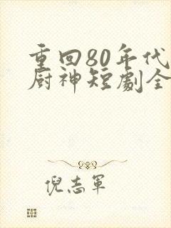 重回80年代做厨神短剧全集