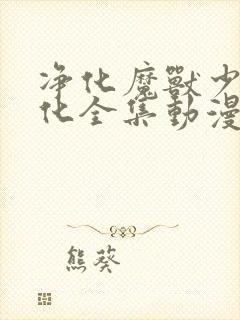 净化魔兽少女净化全集动漫