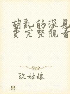 胡乱的深见君免费完整观看