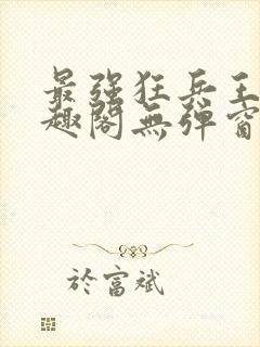 最强狂兵王猛笔趣阁无弹窗