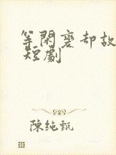 等闲变却故人心 短剧