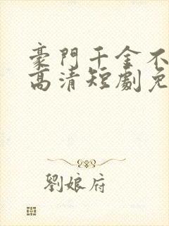 豪门千金不好惹高清短剧免费网站