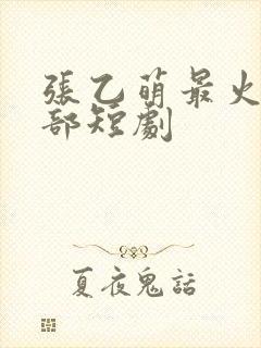 张乙萌最火的十部短剧