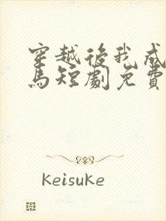 穿越后我成了驸马短剧免费完整版