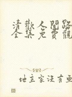 清欢人间路短剧全集免费观看