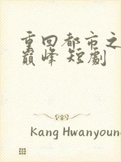 重回都市之人生巅峰 短剧