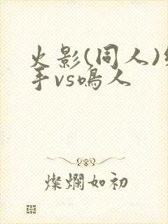 火影(同人)纲手vs鸣人