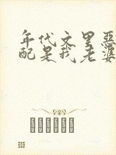 年代文里恶毒女配是我老婆