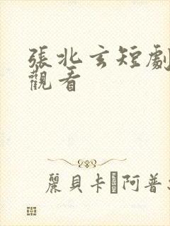 张北玄短剧免费观看
