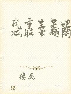 我重生是吧未删减版笔趣阁