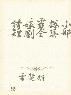 错嫁霸总小甜妻短剧全集哪里看