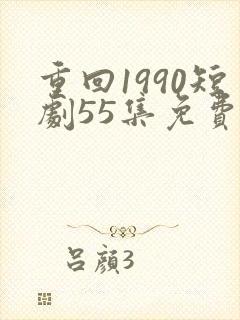 重回1990短剧55集免费观看