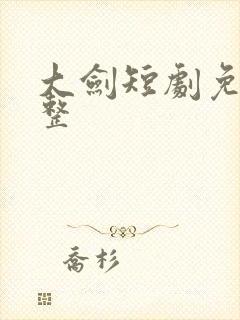 大剑短剧免费完整