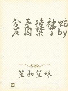 分手后被蛇形男友囚禁了by阳阳