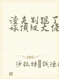 渣夫别跪了夫人嫁顶级大佬显怀啦最新章节