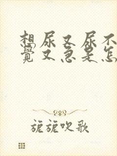 想尿又尿不出感觉又急是怎么回事吃什么药