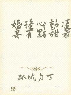 婚后心动凌总追妻有点甜最新章节列表最